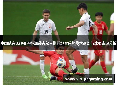 中国队在U20亚洲杯逆袭吉尔吉斯斯坦背后的战术调整与球员表现分析