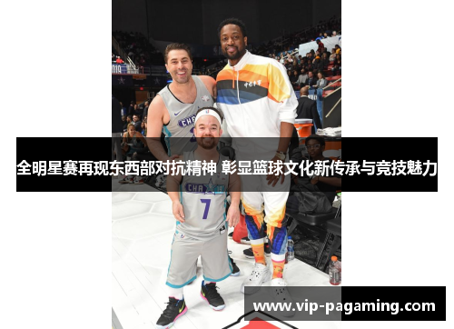 全明星赛再现东西部对抗精神 彰显篮球文化新传承与竞技魅力