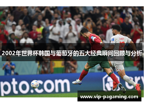 2002年世界杯韩国与葡萄牙的五大经典瞬间回顾与分析