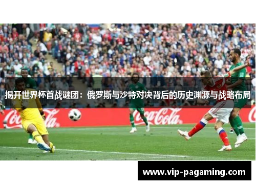 揭开世界杯首战谜团：俄罗斯与沙特对决背后的历史渊源与战略布局
