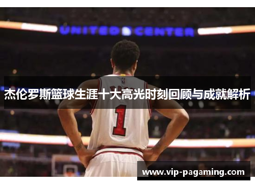 杰伦罗斯篮球生涯十大高光时刻回顾与成就解析