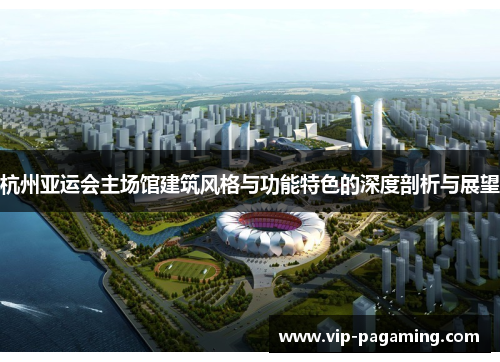 杭州亚运会主场馆建筑风格与功能特色的深度剖析与展望
