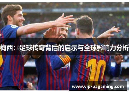 梅西：足球传奇背后的启示与全球影响力分析