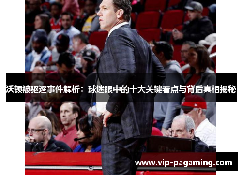 沃顿被驱逐事件解析：球迷眼中的十大关键看点与背后真相揭秘