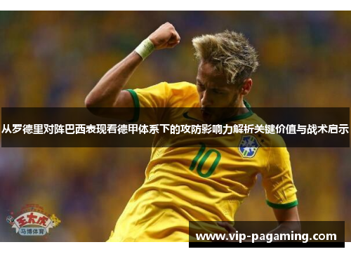 从罗德里对阵巴西表现看德甲体系下的攻防影响力解析关键价值与战术启示