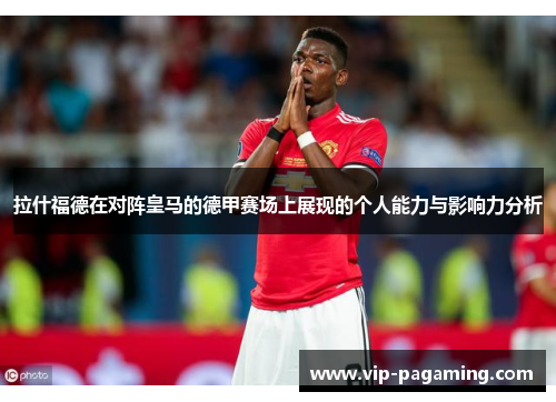 拉什福德在对阵皇马的德甲赛场上展现的个人能力与影响力分析