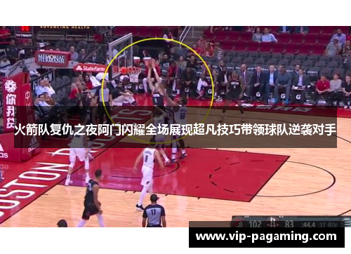 火箭队复仇之夜阿门闪耀全场展现超凡技巧带领球队逆袭对手