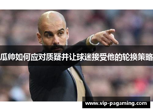 瓜帅如何应对质疑并让球迷接受他的轮换策略