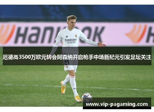 厄德高3500万欧元转会阿森纳开启枪手中场新纪元引发足坛关注