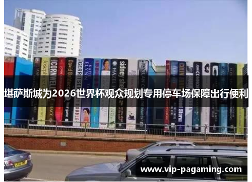 堪萨斯城为2026世界杯观众规划专用停车场保障出行便利