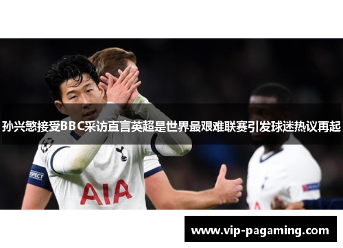 孙兴慜接受BBC采访直言英超是世界最艰难联赛引发球迷热议再起