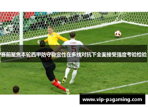 赛前聚焦本轮西甲防守稳定性在多线对抗下全面接受强度考验检验