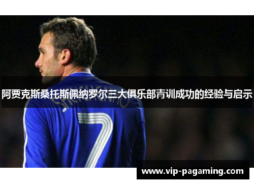 阿贾克斯桑托斯佩纳罗尔三大俱乐部青训成功的经验与启示