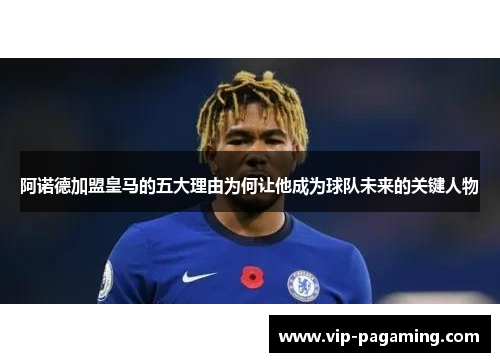 阿诺德加盟皇马的五大理由为何让他成为球队未来的关键人物