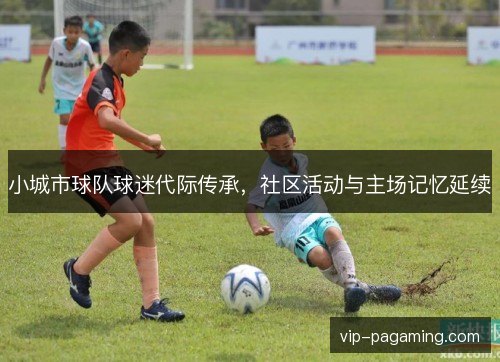 小城市球队球迷代际传承，社区活动与主场记忆延续